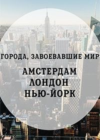 Города, завоевавшие мир: Амстердам, Лондон, Нью-Йорк